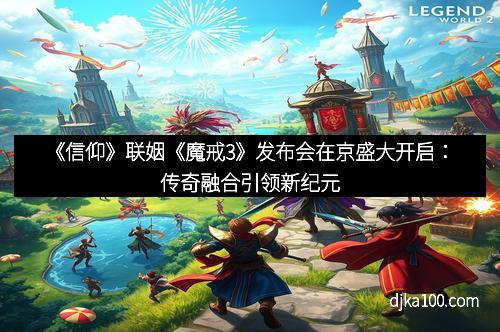 《信仰》联姻《魔戒3》发布会在京盛大开启：传奇融合引领新纪元