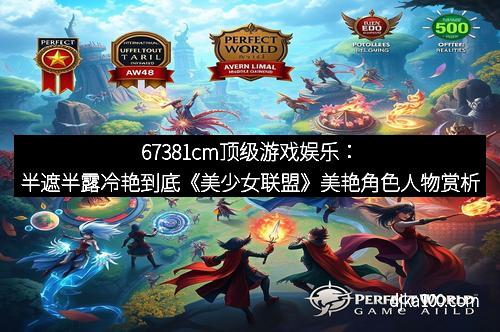 67381cm顶级游戏娱乐：半遮半露冷艳到底《美少女联盟》美艳角色人物赏析