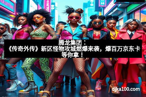腾龙集团：《传奇外传》新区怪物攻城燃爆来袭，爆百万京东卡等你拿！