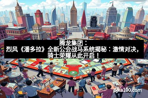 腾龙集团：烈风《潘多拉》全新公会战马系统揭秘：激情对决，骑士荣耀从此开启！