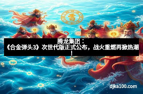 腾龙集团：《合金弹头3》次世代版正式公布，战火重燃再掀热潮！