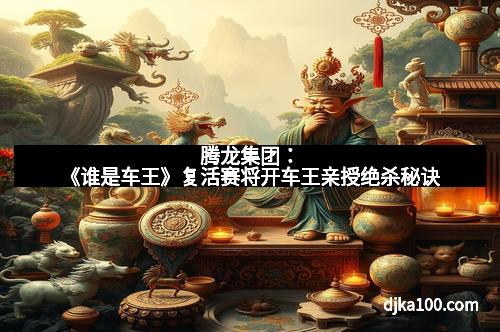 腾龙集团：《谁是车王》复活赛将开车王亲授绝杀秘诀